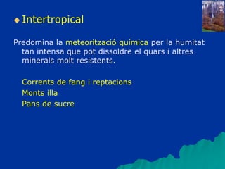  Intertropical
Predomina la meteorització química per la humitat
tan intensa que pot dissoldre el quars i altres
minerals molt resistents.
Corrents de fang i reptacions
Monts illa
Pans de sucre
 