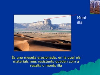 Mont
illa
És una meseta erosionada, en la qual els
materials més resistents queden com a
resalts o monts illa
 