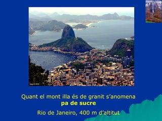 Quant el mont illa és de granit s’anomena
pa de sucre
Rio de Janeiro, 400 m d’altitut
 