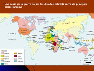 Una causa de la guerra va ser les disputes colonials entre els principals països europeus 