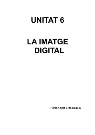 UNITAT 6
LA IMATGE
DIGITAL

Rafel-Albert Bros Esqueu

 