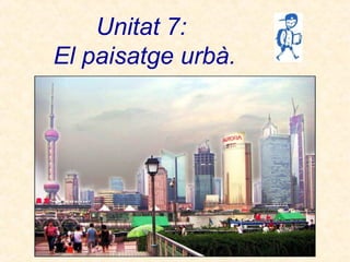 Unitat 7:
El paisatge urbà.
 