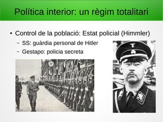 Política interior: un règim totalitari
● Control de la població: Estat policial (Himmler)
– SS: guàrdia personal de Hitler
– Gestapo: policia secreta
 