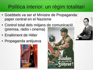 Política interior: un règim totalitari
● Goebbels va ser el Ministre de Propaganda:
paper central en el Nazisme
● Control total dels mitjans de comunicació
(premsa, ràdio i cinema)
● Enaltiment de Hitler
● Propaganda antijueva
 