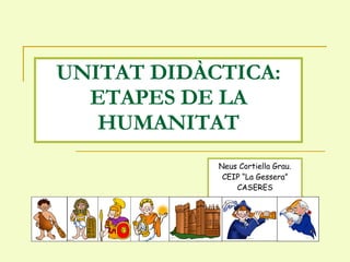 UNITAT DIDÀCTICA: ETAPES DE LA HUMANITAT Neus Cortiella Grau. CEIP “La Gessera” CASERES 