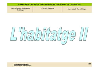 L’HABITATGE-UNITAT 1: CARACTERÍSTIQUES FUNCIONALS DE L’HABITATGE

Característiques funcionals de    L’accés a l’habitatge      Viure i gaudir d’un habitatge
          l’habitatge




     Cristina Rodon Balmaña                                                                  1/20
     Departament de Tecnologia
 