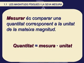 Mesurar  és comparar una quantitat corresponent a la unitat de la mateixa magnitud. Quantitat  =  mesura  ·  unitat 1.1  L...