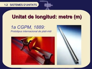 Unitat de longitud: metre (m) 1a CGPM, 1889: Prototipus internacional de platí-iridi 1.2  SISTEMES D’UNITATS 