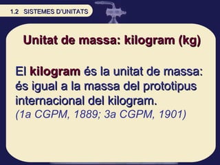 Unitat de massa: kilogram (kg) El   kilogram  és la unitat de massa: és igual a la massa del prototipus internacional del ...