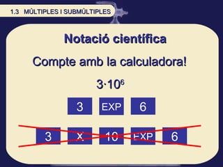 Notació científica Compte amb la calculadora!  3 EXP 6 10 EXP 6 X 3 3·10 6   1.3  MÚLTIPLES I SUBMÚLTIPLES 