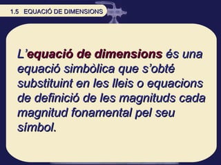 L’ equació de dimensions   és una equació simbòlica que s’obté substituint en les lleis o equacions de definició de les ma...