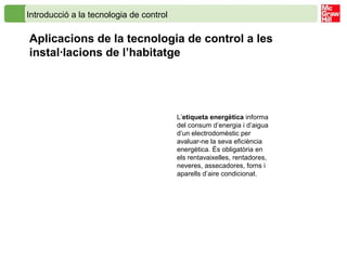 Introducció a la tecnologia de control
Aplicacions de la tecnologia de control a les
instal·lacions de l’habitatge
L’etiqueta energètica informa
del consum d’energia i d’aigua
d’un electrodomèstic per
avaluar-ne la seva eficiència
energètica. És obligatòria en
els rentavaixelles, rentadores,
neveres, assecadores, forns i
aparells d’aire condicionat.
 