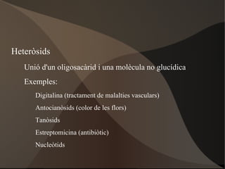 Classificació: MONOSACARIDS O OSSES. 3 - 8 C i amb propietats reductores. ÒSIDS. Associació de monosacàrids. HOLÒSIDS. monosacàrids exclusivament  OLIGOSACÀRID. 2 - 10 monosacàrids.  ( disacàrids  i  trisacàrids ) POLISACARIDS. Més de 10 monosacàrids. •  Homopolisacàrids (un sol tipus de monosacàrid) •  Heteropolisacàrids (dos o més tipus de monosacàrid)   HETERÒSIDS. Monosacàrids i altres substàncies no glucídiques. 