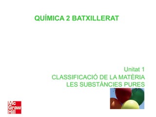 QUÍMICA 2 BATXILLERAT




                         Unitat 1
    CLASSIFICACIÓ DE LA MATÈRIA
        LES SUBSTÀNCIES PURES
 