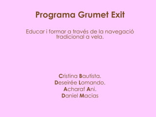 Programa Grumet Exit Educar i formar a través de la navegació tradicional a vela. C ristina  B autista. D eseirée  L omando. A charaf  A ni. D aniel  M acias 