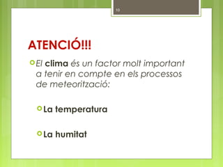 ATENCIÓ!!!
El clima és un factor molt important
a tenir en compte en els processos
de meteorització:
La temperatura
La humitat
10
 