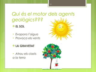 Qui és el motor dels agents
geològics???
 EL SOL
• Evapora l’aigua
• Provoca els vents
 LA GRAVETAT
• Atrau els clasts
a la terra
11
 