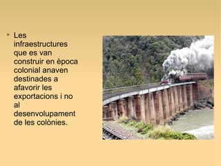 
Les
infraestructures
que es van
construir en època
colonial anaven
destinades a
afavorir les
exportacions i no
al
desenvolupament
de les colònies.
 