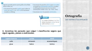 4. Accentua les paraules que calgui i classifica-les segons que
siguin agudes, planes o esdrúixoles.
Les normes d’accentuació
supervivencia curiós simil
cafe miravem economiques
grua balco tonica
 
