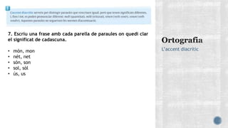 L’accent diacrític
7. Escriu una frase amb cada parella de paraules on quedi clar
el significat de cadascuna.
• món, mon
• nét, net
• són, son
• sol, sòl
• ús, us
 