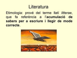 Etimologia: prové del terme llatí litterae,
que fa referència a l’acumulació de
sabers per a escriure i llegir de mode
correcte.
Literatura
 