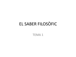 EL SABER FILOSÒFIC
TEMA 1
 