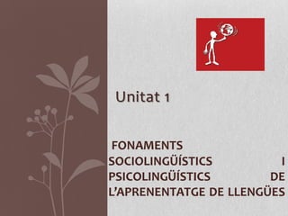 Unitat 1

 FONAMENTS
SOCIOLINGÜÍSTICS         I
PSICOLINGÜÍSTICS        DE
L’APRENENTATGE DE LLENGÜES
 