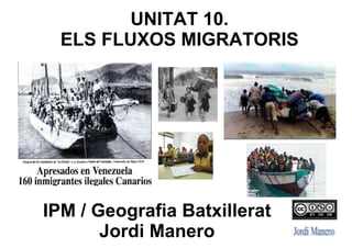 UNITAT 10.
ELS FLUXOS MIGRATORIS

IPM / Geografia Batxillerat
Jordi Manero

 