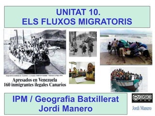 IPM / Geografia Batxillerat
Jordi Manero
UNITAT 10.
ELS FLUXOS MIGRATORIS
 