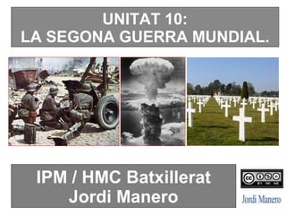 UNITAT 10:
LA SEGONA GUERRA MUNDIAL.
IPM / HMC Batxillerat
Jordi Manero
 