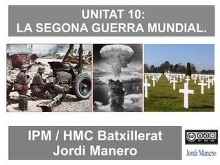 UNITAT 10:
LA SEGONA GUERRA MUNDIAL.
IPM / HMC Batxillerat
Jordi Manero
 