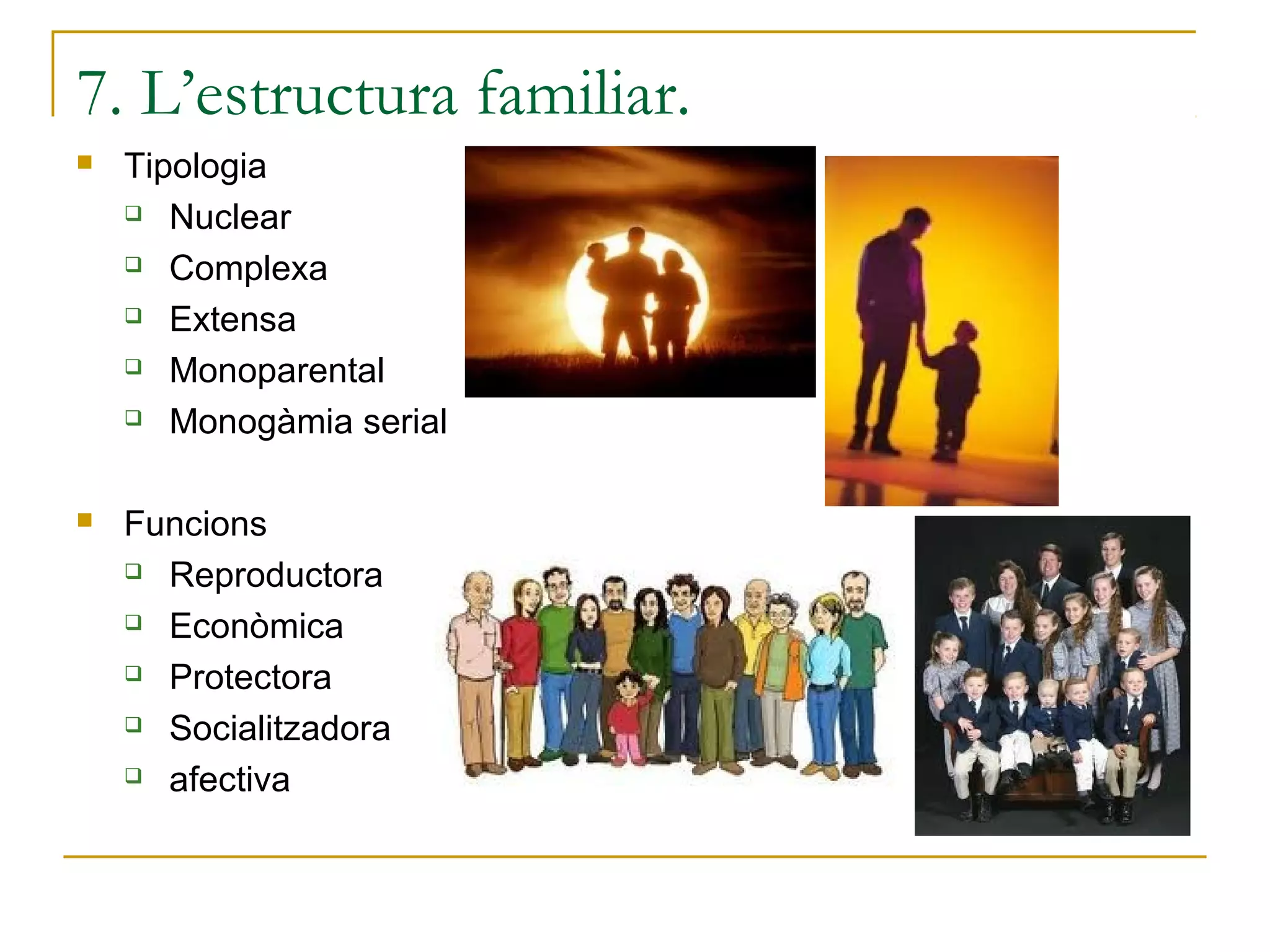 7. L’estructura familiar.
   Tipologia
     Nuclear

     Complexa

     Extensa

     Monoparental

     Monogàmia serial



   Funcions
     Reproductora

     Econòmica

     Protectora

     Socialitzadora

     afectiva
 