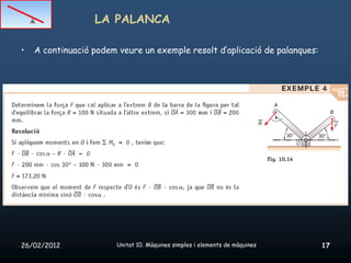 LA PALANCA

•   A continuació podem veure un exemple resolt d’aplicació de palanques:




26/02/2012              Unitat 10. Màquines simples i elements de màquines   17
 