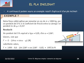 EL PLA INCLINAT

•     A continuació podem veure un exemple resolt d’aplicació d’un pla inclinat:




    26/02/2012             Unitat 10. Màquines simples i elements de màquines   34
 