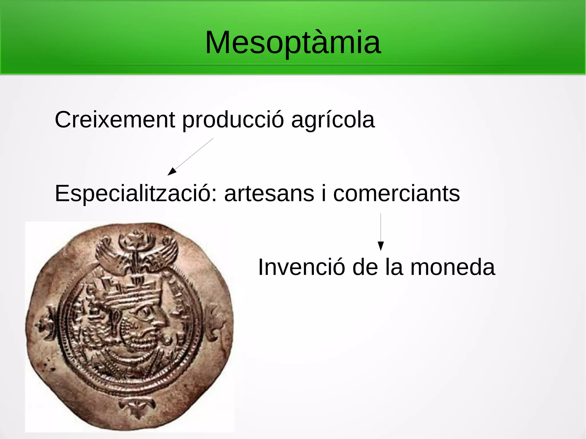 Mesoptàmia
Creixement producció agrícola
Especialització: artesans i comerciants
Invenció de la moneda
 