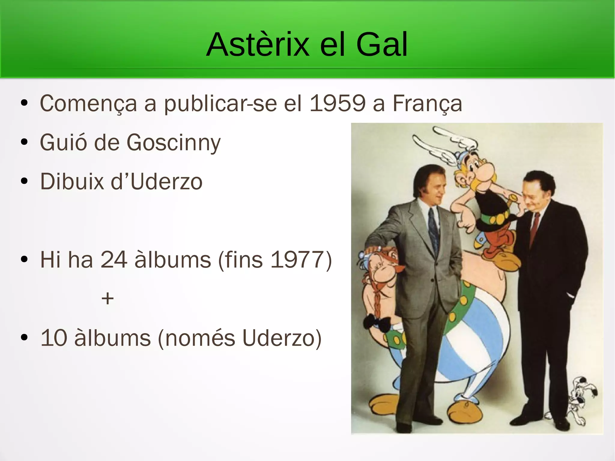 Astèrix el Gal
● Comença a publicar-se el 1959 a França
● Guió de Goscinny
● Dibuix d’Uderzo
● Hi ha 24 àlbums (fins 1977)
+
● 10 àlbums (només Uderzo)
 