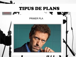 TIPUS DE PLANS 
PRIMER PLA 
 
