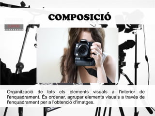 COMPOSICIÓ 
Organització de tots els elements visuals a l'interior de 
l'enquadrament. És ordenar, agrupar elements visuals a través de 
l'enquadrament per a l'obtenció d'imatges. 
 