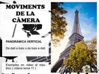 MOVIMENTS 
DE LA 
CÀME RA 
PANORÀMICA VERTICAL 
De dalt a baix o de baix a dalt 
Exemples en video al meu 
bloc ( videos tema 11 ) 
 
