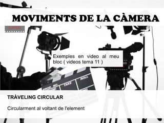MOVIMENTS DE LA CÀMERA 
Exemples en video al meu 
bloc ( videos tema 11 ) 
TRÀVELING CIRCULAR 
Circularment al voltant de l'element 
 