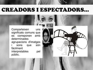 CREADORS I ESPECTADORS... 
Comparteixen uns 
significats comuns que 
es correponen amb 
determinades 
agrupacions d'imatges 
i sons que són 
fàcilment 
interpretables pel 
públic. 
 