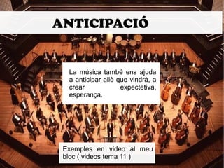 ANTICIPACIÓ 
La música també ens ajuda 
a anticipar allò que vindrà, a 
crear expectetiva, 
esperança. 
Exemples en video al meu 
bloc ( videos tema 11 ) 
 