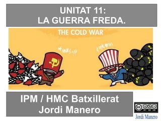 IPM / HMC Batxillerat
Jordi Manero
UNITAT 11:
LA GUERRA FREDA.
 