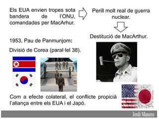 Destitució de MacArthur.
1953, Pau de Panmunjom:
Divisió de Corea (paral·lel 38).
Els EUA envien tropes sota
bandera de l’...