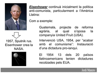 Eisenhower continuà inicialment la política
anti-comunista, particularment a l’Amèrica
Llatina:
Com a exemple:
Guatemala, ...