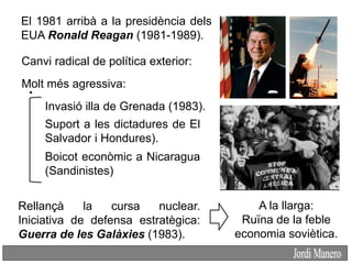 A la llarga:
Ruïna de la feble
economia soviètica.
El 1981 arribà a la presidència dels
EUA Ronald Reagan (1981-1989).
Can...