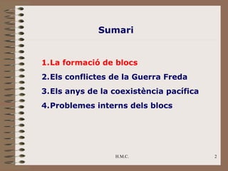 Sumari


1.La formació de blocs
2.Els conflictes de la Guerra Freda
3.Els anys de la coexistència pacífica
4.Problemes interns dels blocs




                 H.M.C.                  2
 