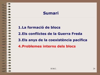 Sumari


1.La formació de blocs
2.Els conflictes de la Guerra Freda
3.Els anys de la coexistència pacífica
4.Problemes interns dels blocs




                 H.M.C.                  24
 