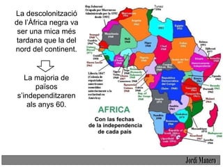 A l’Àfrica britànica, la
majoria de territoris
aconseguiren la
independència de
forma pactada.
1957, Ghana.
1960, Nigèria,...
