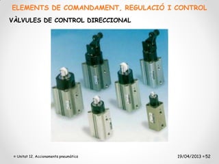ELEMENTS DE COMANDAMENT, REGULACIÓ I CONTROL
VÀLVULES DE CONTROL DIRECCIONAL




 Unitat 12. Accionaments pneumàtics   19/04/2013 52
 